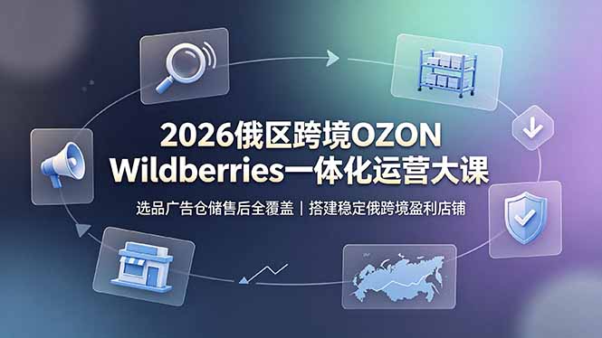 2026俄区跨境OZON Wildberries一体化运营大课，选品广告仓储售后全覆盖，搭建稳定俄跨境盈利店铺-御文网