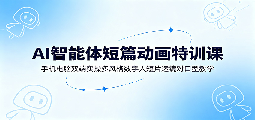 AI智能体短篇动画特训课：手机电脑双端实操多风格数字人短片运镜对口型教学-御文网
