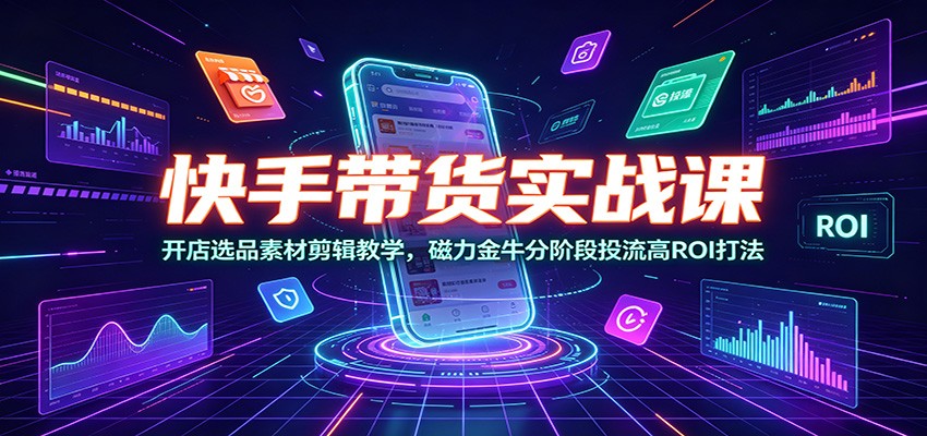 快手带货实战课：开店选品素材剪辑教学，磁力金牛分阶段投流高ROI打法-御文网