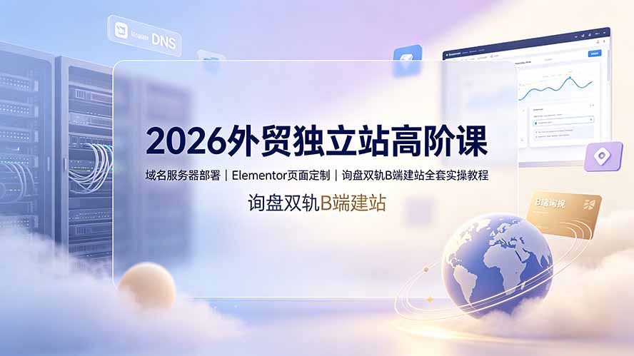 2026外贸独立站高阶课·域名服务器部署|Elementor页面定制|询盘双轨B端建站全套实操教程-御文网