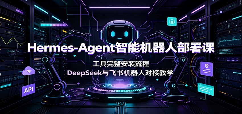 Hermes-Agent智能机器人部署课:工具完整安装流程,DeepSeek与飞书机器人对接教学-御文网