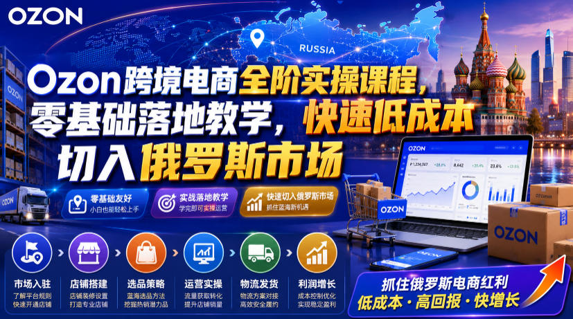 Ozon跨境电商全阶实操课程,零基础落地教学,快速低成本切入俄罗斯市场-御文网