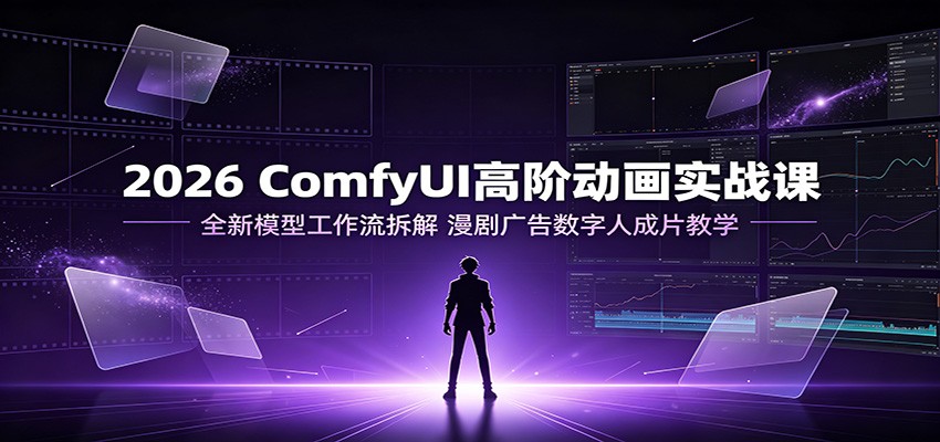 2026 ComfyUI高阶动画实战课:全新模型工作流拆解,漫剧广告数字人成片教学-御文网