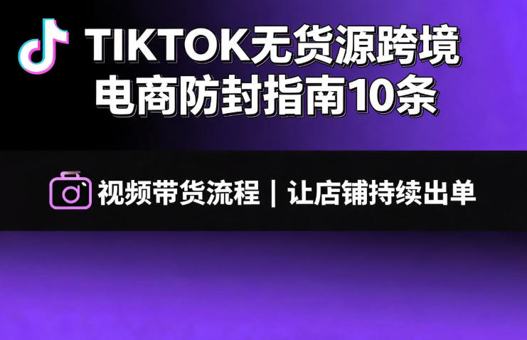 TIKTOK无货源跨境电商防封指南10条➕视频带货流程让自己的店铺持续出单【文档】-御文网