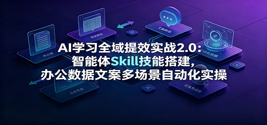 AI学习全域提效实战2.0:智能体Skill技能搭建,办公数据文案多场景自动化实操-御文网