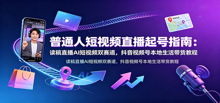 普通人短视频直播起号指南:读稿直播AI短视频双赛道,抖音视频号本地生活带货教程-御文网