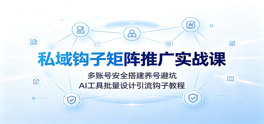 私域钩子矩阵推广实战课:多账号安全搭建养号避坑,AI工具批量设计引流钩子教程-御文网