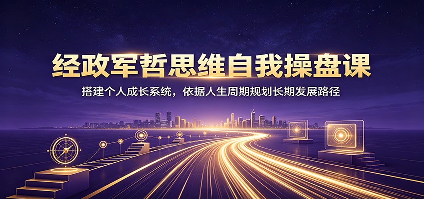 经政军哲思维自我操盘课：搭建个人成长系统，依据人生周期规划长期发展路径-御文网