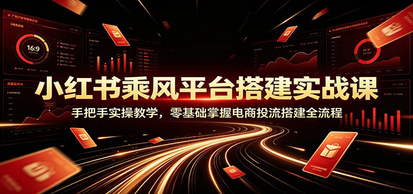 小红书乘风平台搭建实战课:手把手实操教学,零基础掌握电商投流搭建全流程-御文网