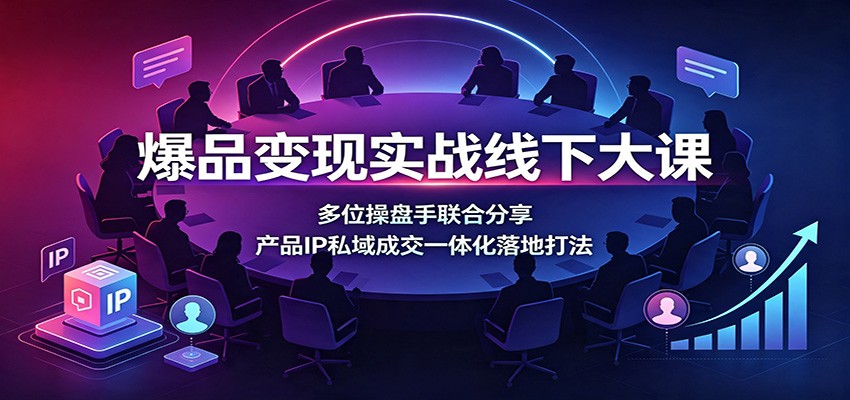爆品变现实战线下大课：多位操盘手联合分享，产品IP私域成交一体化落地打法-御文网