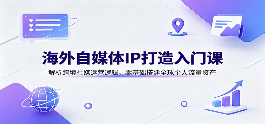 海外自媒体IP打造入门课：解析跨境社媒运营逻辑，零基础搭建全球个人流量资产-御文网