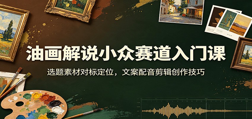 油画解说小众赛道入门课：选题素材对标定位，文案配音剪辑创作技巧-御文网