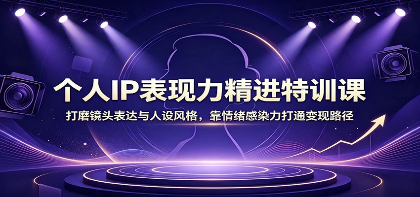 个人IP表现力精进特训课：打磨镜头表达与人设风格，靠情绪感染力打通变现路径-御文网