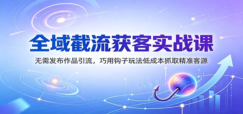 全域截流获客实战课:无需发布作品引流,巧用钩子玩法低成本抓取精准客源-御文网