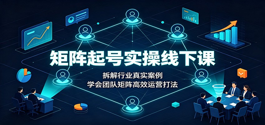 矩阵起号实操线下课:拆解行业真实案例,学会团队矩阵高效运营打法-御文网