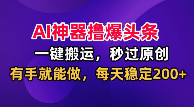 AI神器撸爆头条,一键搬运,秒过原创,有手就能做,每天稳定200+【揭秘】-御文网