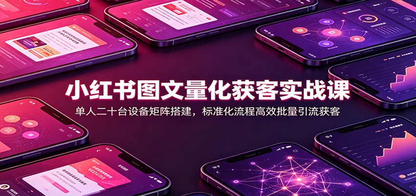 小红书图文量化获客实战课：单人二十台设备矩阵搭建，标准化流程高效批量引流获客-御文网