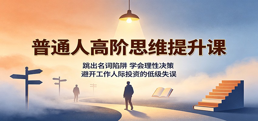 普通人高阶思维提升课：跳出名词陷阱，学会理性决策，避开工作人际投资的低级失误-御文网