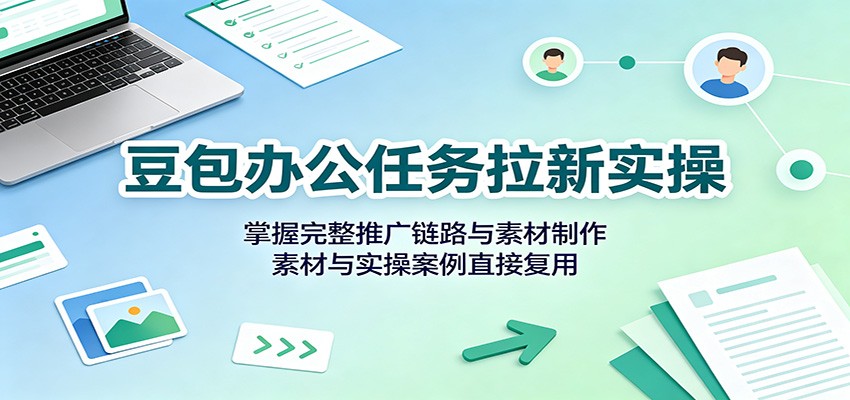 豆包办公任务拉新实操:掌握完整推广链路与素材制作,素材与实操案例直接复用-御文网