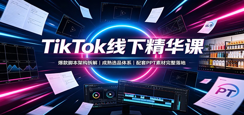 TikTok线下精华课：爆款脚本架构拆解，成熟选品体系，配套PPT素材完整落地-御文网