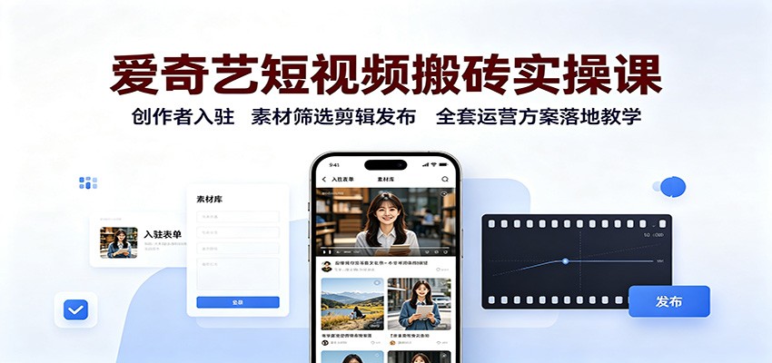 爱奇艺短视频搬砖实操课：创作者入驻，素材筛选剪辑发布，全套运营方案落地教学-御文网