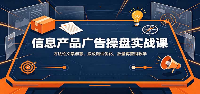 信息产品广告操盘实战课：方法论文案创意，投放测试优化，放量再营销教学-御文网
