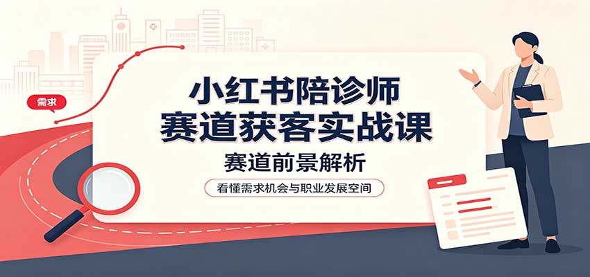 小红书陪诊师赛道获客实战课:赛道前景解析,账号运营,业务流程风控-御文网