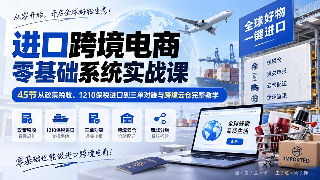 进口跨境电商零基础系统实战课：45节从政策税收、1210保税进口到三单对碰与跨境云仓完整教学-御文网