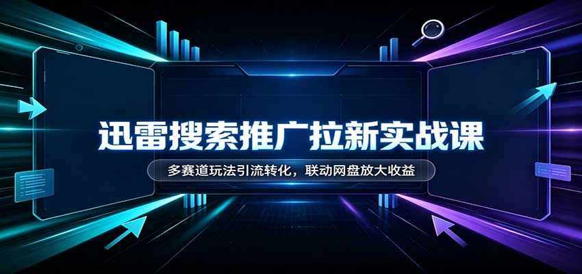 迅雷搜索推广拉新实战课：多赛道玩法引流转化，联动网盘放大收益-御文网
