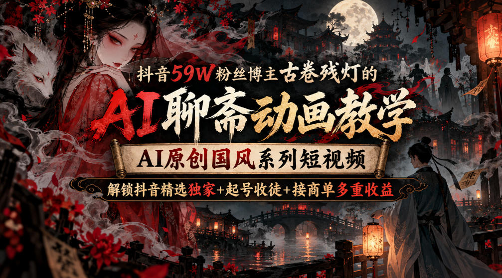 抖音59W粉丝博主古卷残灯的AI聊斋动画教学，AI原创国风系列短视频，解锁抖音精选独家+起号收徒+接商单多重收益-御文网