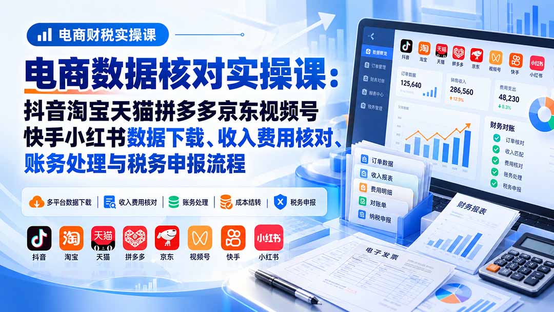 电商数据核账实操课：抖音淘宝天猫拼多多京东视频号快手小红书数据下载、收入费用核对、账务处理与税务申报流程-御文网
